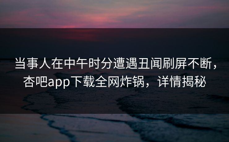 当事人在中午时分遭遇丑闻刷屏不断，杏吧app下载全网炸锅，详情揭秘