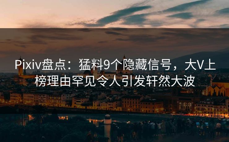 Pixiv盘点：猛料9个隐藏信号，大V上榜理由罕见令人引发轩然大波