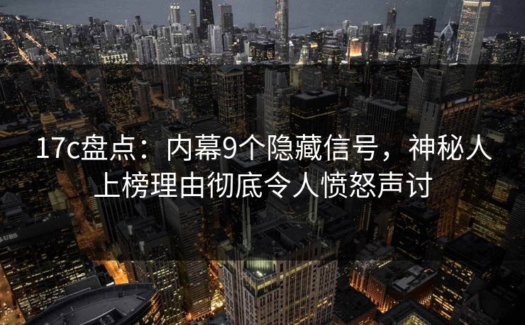 17c盘点:内幕9个隐藏信号,神秘人上榜理由彻底令人愤怒声讨 17c盘点:内幕9个隐藏信号,神秘人上榜理由彻底令人愤怒声讨