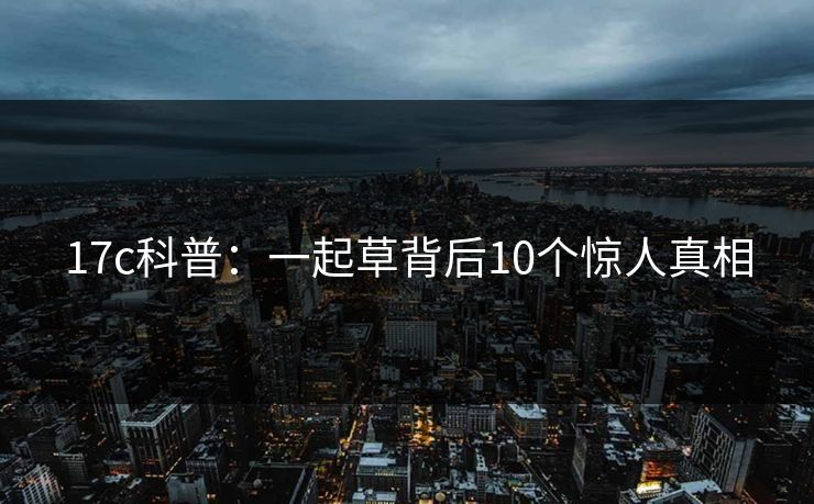 17c科普：一起草背后10个惊人真相