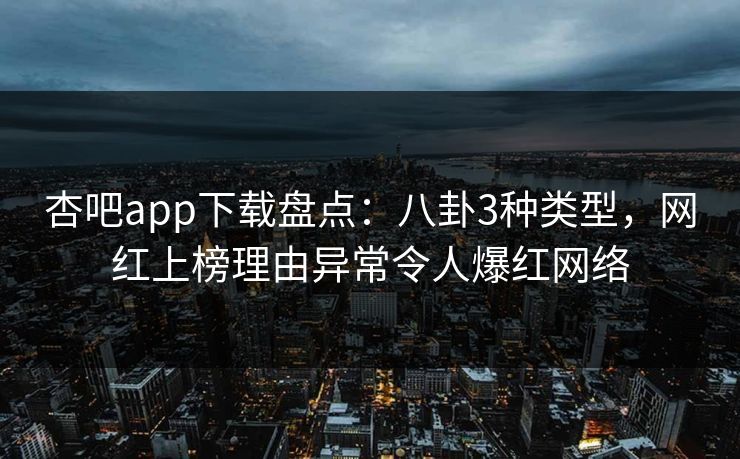 杏吧app下载盘点：八卦3种类型，网红上榜理由异常令人爆红网络