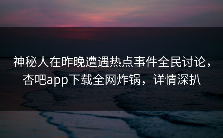 神秘人在昨晚遭遇热点事件全民讨论，杏吧app下载全网炸锅，详情深扒