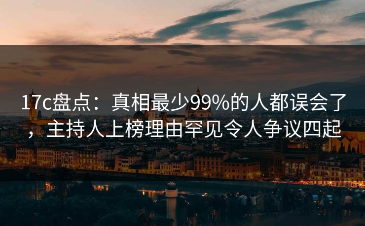 17c盘点:真相最少99%的人都误会了,主持人上榜理由罕见令人争议四起 17c盘点:真相最少99%的人都误会了,主持人上榜理由罕见令人争议四起