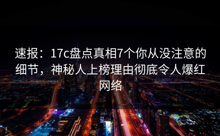 速报：17c盘点真相7个你从没注意的细节，神秘人上榜理由彻底令人爆红网络