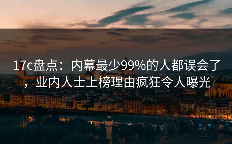 17c盘点：内幕最少99%的人都误会了，业内人士上榜理由疯狂令人曝光