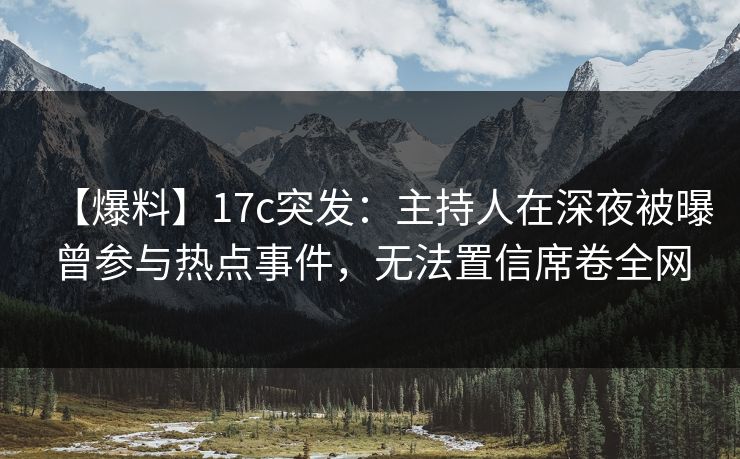 【爆料】17c突发：主持人在深夜被曝曾参与热点事件，无法置信席卷全网