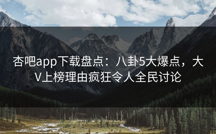 杏吧app下载盘点:八卦5大爆点,大V上榜理由疯狂令人全民讨论 杏吧app下载盘点:八卦5大爆点,大V上榜理由疯狂令人全民讨论