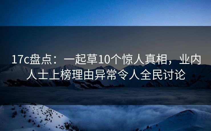 17c盘点：一起草10个惊人真相，业内人士上榜理由异常令人全民讨论