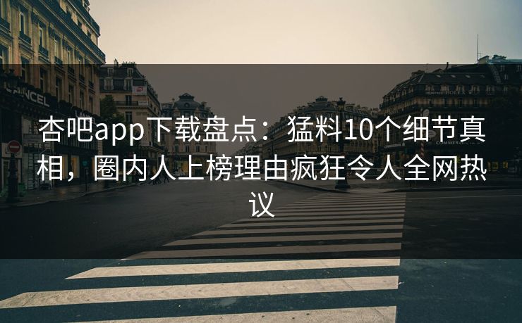 杏吧app下载盘点:猛料10个细节真相,圈内人上榜理由疯狂令人全网热议 杏吧app下载盘点:猛料10个细节真相,圈内人上榜理由疯狂令人全网热议