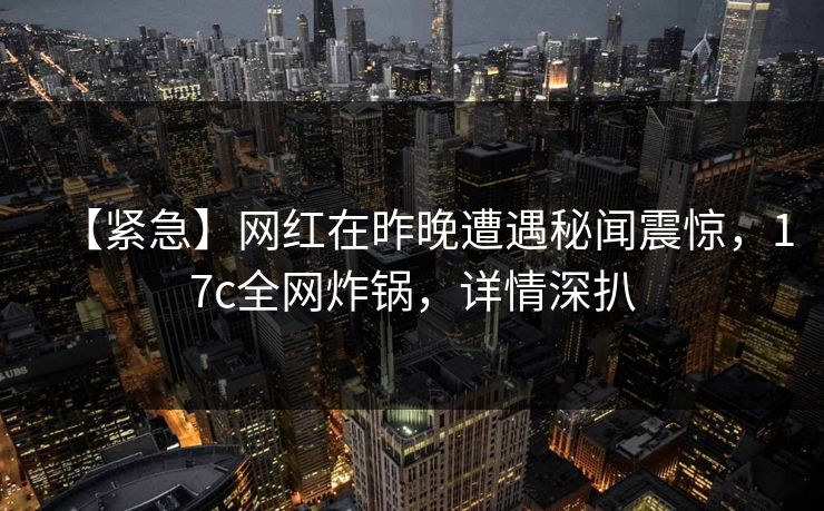 【紧急】网红在昨晚遭遇秘闻震惊，17c全网炸锅，详情深扒