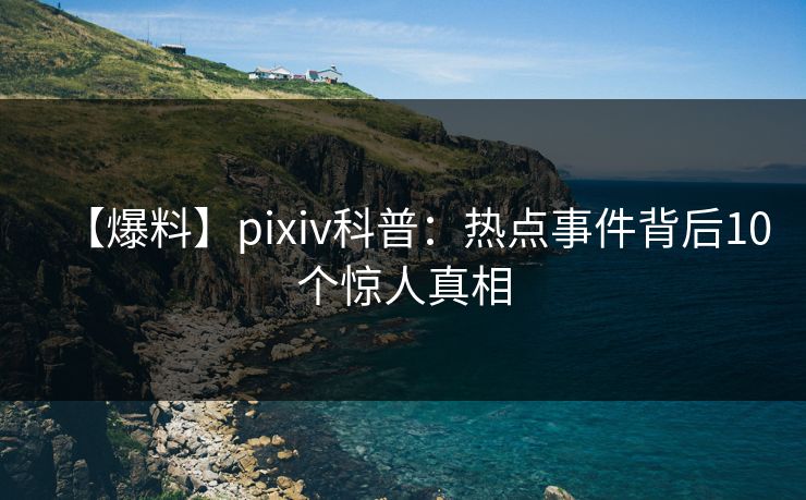 【爆料】pixiv科普：热点事件背后10个惊人真相