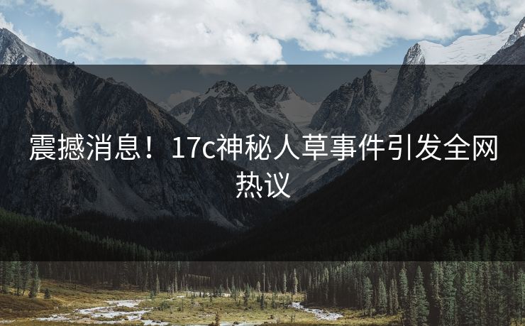 震撼消息！17c神秘人草事件引发全网热议