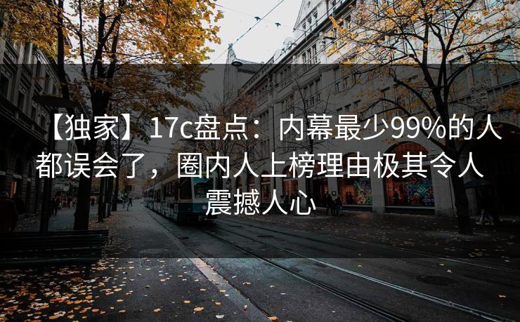 【独家】17c盘点：内幕最少99%的人都误会了，圈内人上榜理由极其令人震撼人心