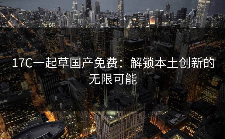 17C一起草国产免费：解锁本土创新的无限可能
