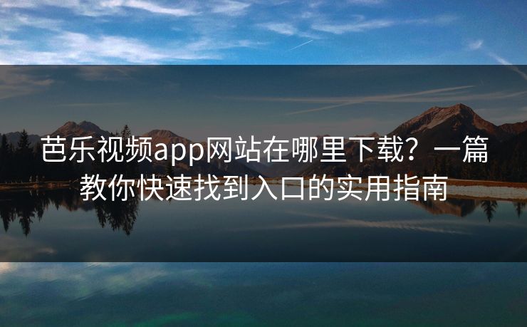 芭乐视频app网站在哪里下载？一篇教你快速找到入口的实用指南