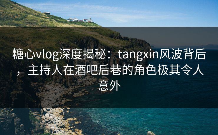糖心vlog深度揭秘：tangxin风波背后，主持人在酒吧后巷的角色极其令人意外
