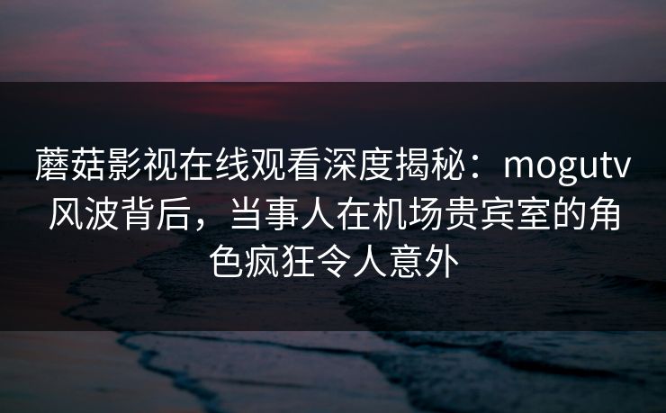 蘑菇影视在线观看深度揭秘:mogutv风波背后,当事人在机场贵宾室的角色疯狂令人意外 蘑菇影视在线观看深度揭秘:mogutv风波背后,当事人在机场贵宾室的角色疯狂令人意外