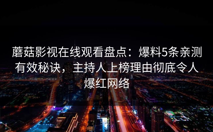 蘑菇影视在线观看盘点:爆料5条亲测有效秘诀,主持人上榜理由彻底令人爆红网络 蘑菇影视在线观看盘点:爆料5条亲测有效秘诀,主持人上榜理由彻底令人爆红网络