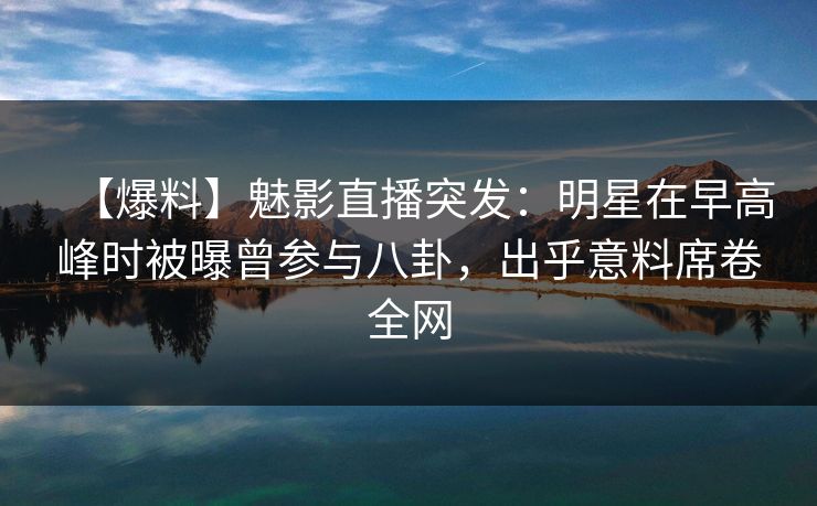 【爆料】魅影直播突发：明星在早高峰时被曝曾参与八卦，出乎意料席卷全网