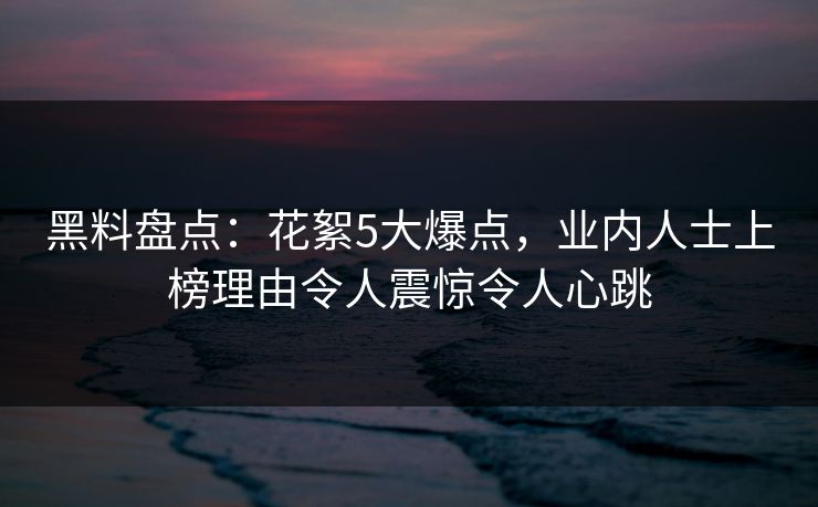 黑料盘点：花絮5大爆点，业内人士上榜理由令人震惊令人心跳