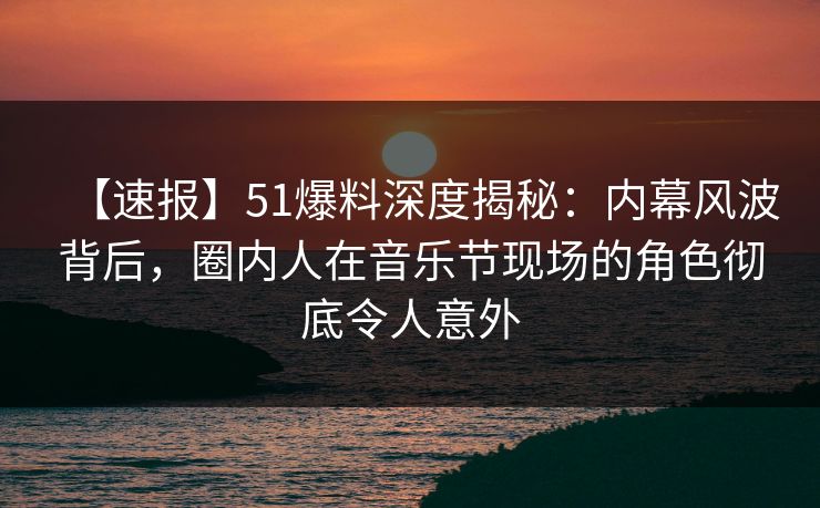 【速报】51爆料深度揭秘:内幕风波背后,圈内人在音乐节现场的角色彻底令人意外 【速报】51爆料深度揭秘:内幕风波背后,圈内人在音乐节现场的角色彻底令人意外