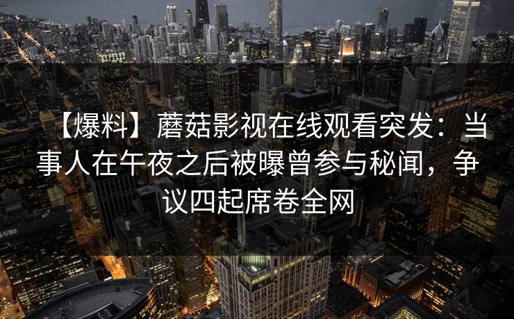 【爆料】蘑菇影视在线观看突发：当事人在午夜之后被曝曾参与秘闻，争议四起席卷全网