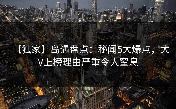 【独家】岛遇盘点：秘闻5大爆点，大V上榜理由严重令人窒息