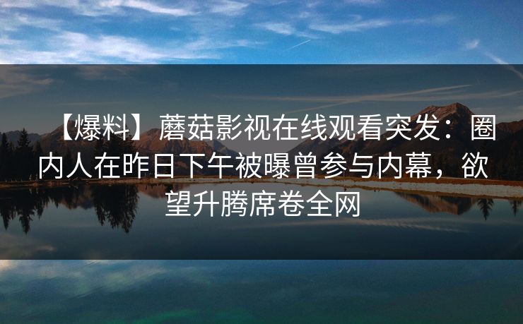 【爆料】蘑菇影视在线观看突发：圈内人在昨日下午被曝曾参与内幕，欲望升腾席卷全网