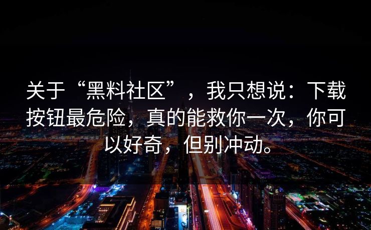 关于“黑料社区”，我只想说：下载按钮最危险，真的能救你一次，你可以好奇，但别冲动。