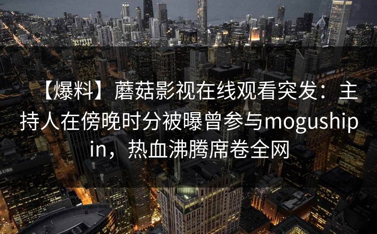 【爆料】蘑菇影视在线观看突发：主持人在傍晚时分被曝曾参与mogushipin，热血沸腾席卷全网