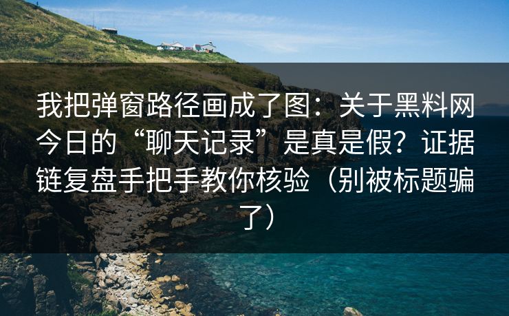 我把弹窗路径画成了图：关于黑料网今日的“聊天记录”是真是假？证据链复盘手把手教你核验（别被标题骗了）
