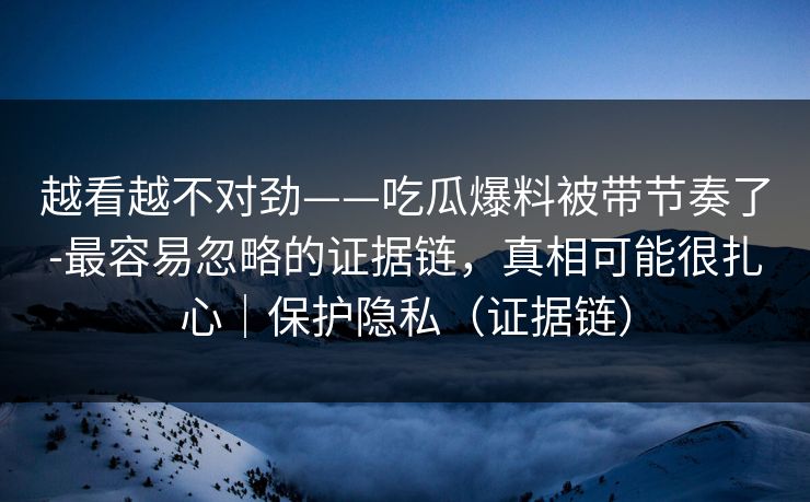 越看越不对劲——吃瓜爆料被带节奏了-最容易忽略的证据链,真相可能很扎心|保护隐私(证据链) 越看越不对劲——吃瓜爆料被带节奏了-最容易忽略的证据链,真相可能很扎心|保护隐私(证据链)