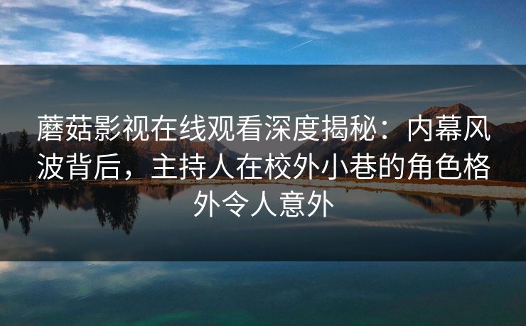 蘑菇影视在线观看深度揭秘:内幕风波背后,主持人在校外小巷的角色格外令人意外 蘑菇影视在线观看深度揭秘:内幕风波背后,主持人在校外小巷的角色格外令人意外
