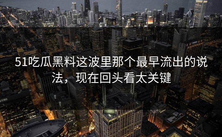 51吃瓜黑料这波里那个最早流出的说法，现在回头看太关键