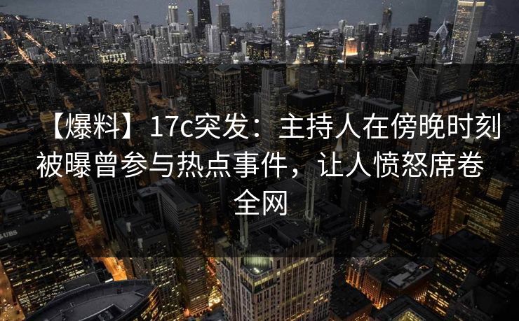 【爆料】17c突发：主持人在傍晚时刻被曝曾参与热点事件，让人愤怒席卷全网