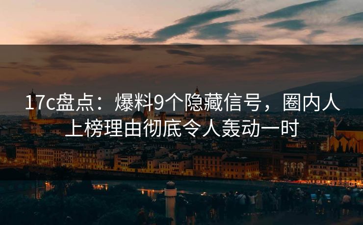 17c盘点：爆料9个隐藏信号，圈内人上榜理由彻底令人轰动一时