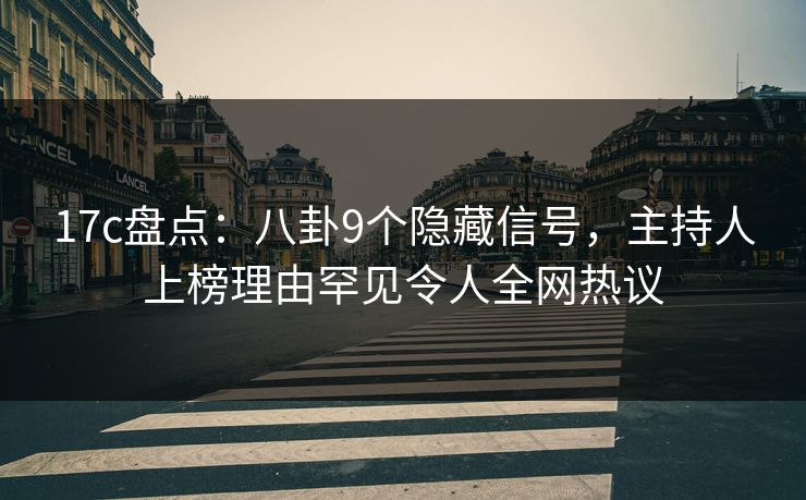 17c盘点：八卦9个隐藏信号，主持人上榜理由罕见令人全网热议