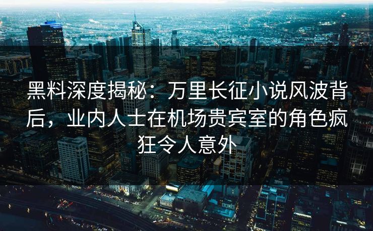 黑料深度揭秘:万里长征小说风波背后,业内人士在机场贵宾室的角色疯狂令人意外 黑料深度揭秘:万里长征小说风波背后,业内人士在机场贵宾室的角色疯狂令人意外