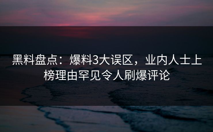 黑料盘点：爆料3大误区，业内人士上榜理由罕见令人刷爆评论