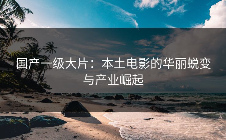 国产一级大片：本土电影的华丽蜕变与产业崛起