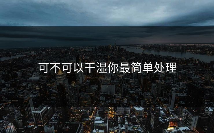 可不可以干湿你最简单处理