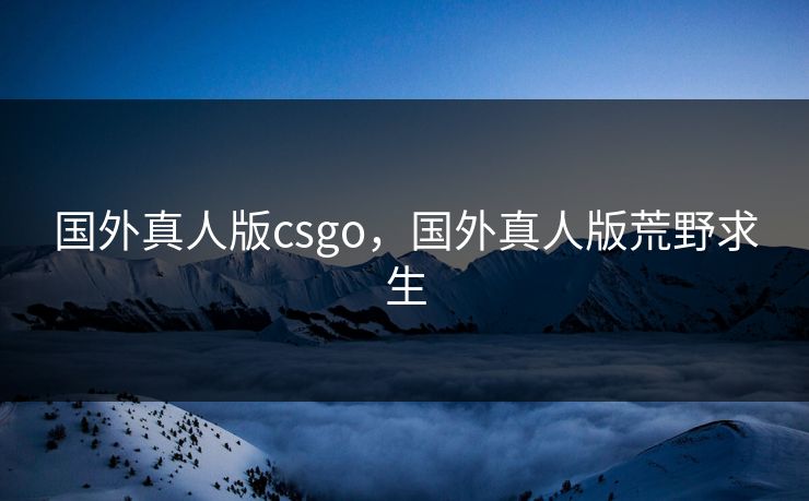 国外真人版csgo,国外真人版荒野求生 国外真人版csgo,国外真人版荒野求生