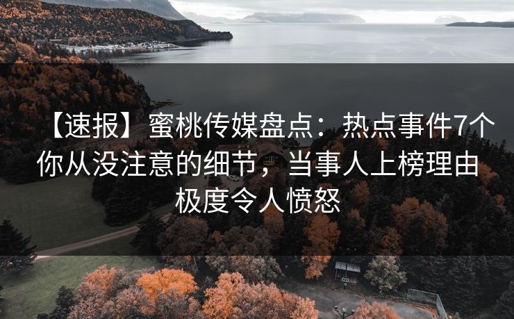 【速报】蜜桃传媒盘点:热点事件7个你从没注意的细节,当事人上榜理由极度令人愤怒 【速报】蜜桃传媒盘点:热点事件7个你从没注意的细节,当事人上榜理由极度令人愤怒
