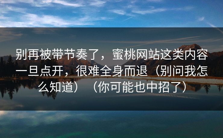 别再被带节奏了，蜜桃网站这类内容一旦点开，很难全身而退（别问我怎么知道）（你可能也中招了）