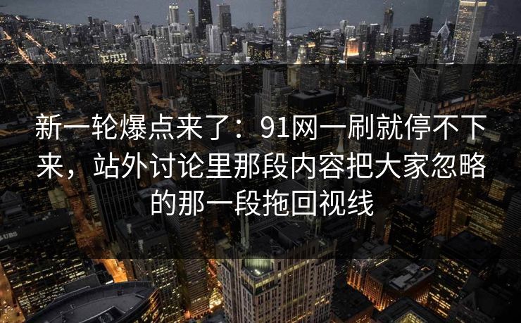 新一轮爆点来了：91网一刷就停不下来，站外讨论里那段内容把大家忽略的那一段拖回视线